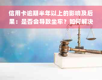 信用卡逾期半年以上的影响及后果：是否会导致坐牢？如何解决逾期问题？