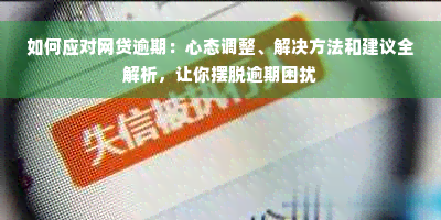 如何应对网贷逾期：心态调整、解决方法和建议全解析，让你摆脱逾期困扰