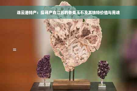 连云港特产：探寻产自江苏的各类玉石及其独特价值与用途