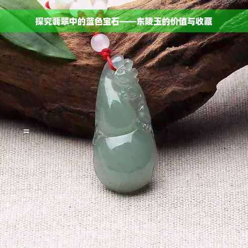 探究翡翠中的蓝色宝石——东陵玉的价值与收藏