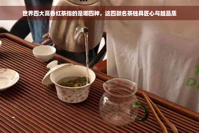 世界四大高香红茶指的是哪四种，这四款名茶独具匠心与越品质