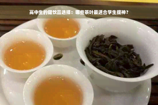 高中生的健饮品选择：哪些茶叶最适合学生提神？