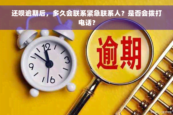 还呗逾期后，多久会联系紧急联系人？是否会拨打电话？