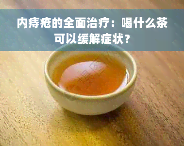 内痔疮的全面治疗：喝什么茶可以缓解症状？