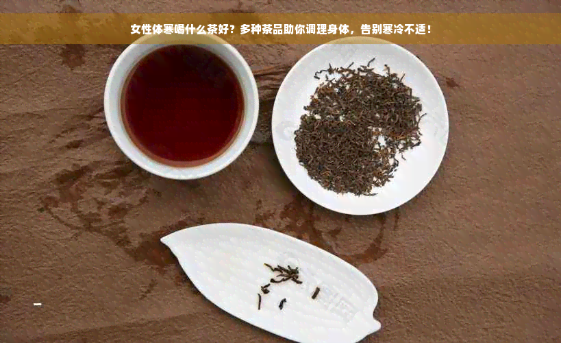 女性体寒喝什么茶好？多种茶品助你调理身体，告别寒冷不适！