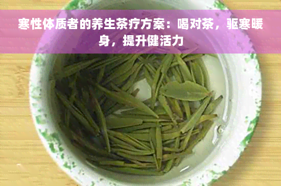 寒性体质者的养生茶疗方案：喝对茶，驱寒暖身，提升健活力