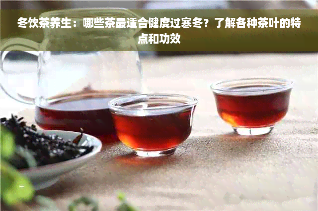 冬饮茶养生：哪些茶最适合健度过寒冬？了解各种茶叶的特点和功效