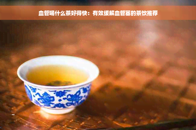 血管喝什么茶好得快：有效缓解血管塞的茶饮推荐