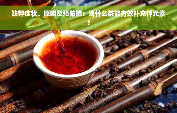 缺钾症状、原因及预防措：喝什么茶能有效补充钾元素？