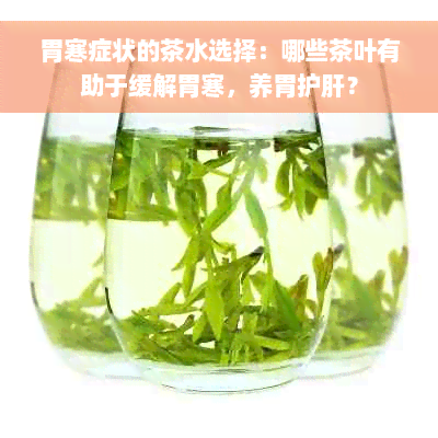 胃寒症状的茶水选择：哪些茶叶有助于缓解胃寒，养胃护肝？