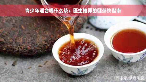 青少年适合喝什么茶：医生推荐的健茶饮指南