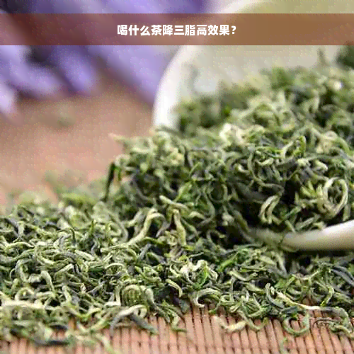 喝什么茶降三脂高效果？