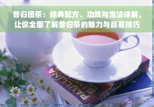 昔归团茶：经典配方、功效与泡法详解，让你全面了解昔归茶的魅力与品茗技巧