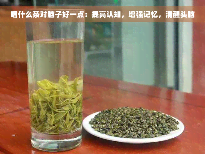 喝什么茶对脑子好一点：提高认知，增强记忆，清醒头脑