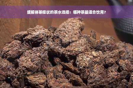 缓解体寒症状的茶水选择：哪种茶最适合饮用？