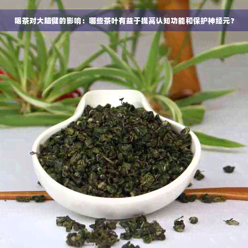 喝茶对大脑健的影响：哪些茶叶有益于提高认知功能和保护神经元？