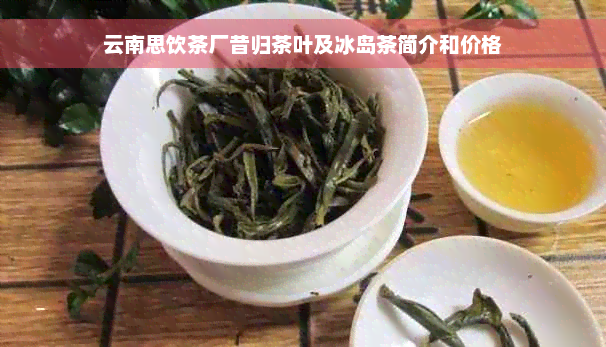 云南思饮茶厂昔归茶叶及冰岛茶简介和价格