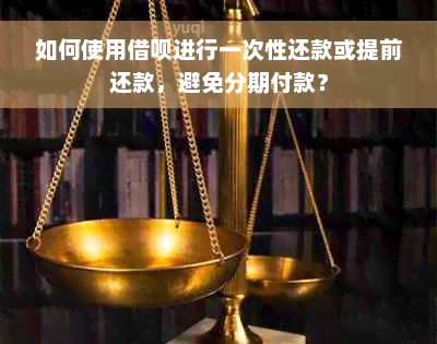 如何使用借呗进行一次性还款或提前还款，避免分期付款？