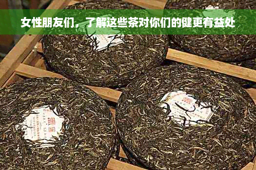 女性朋友们，了解这些茶对你们的健更有益处