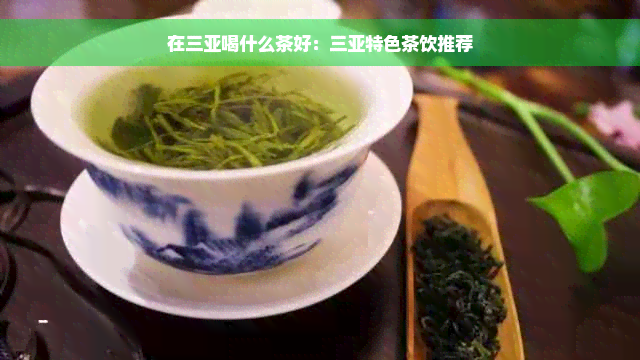 在三亚喝什么茶好：三亚特色茶饮推荐