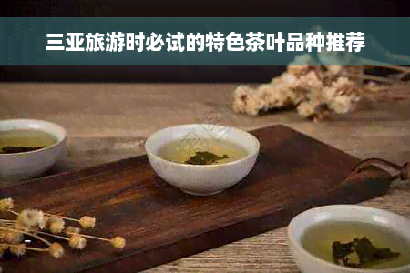 三亚旅游时必试的特色茶叶品种推荐