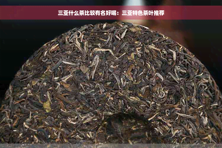 三亚什么茶比较有名好喝：三亚特色茶叶推荐