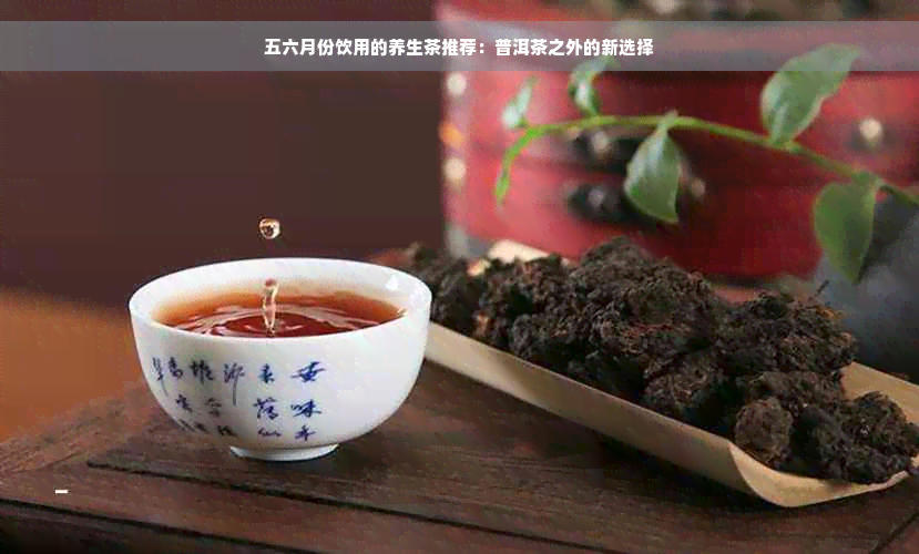 五六月份饮用的养生茶推荐：普洱茶之外的新选择