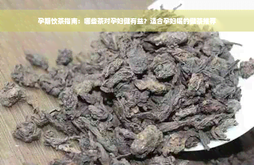 孕期饮茶指南：哪些茶对孕妇健有益？适合孕妇喝的健茶推荐