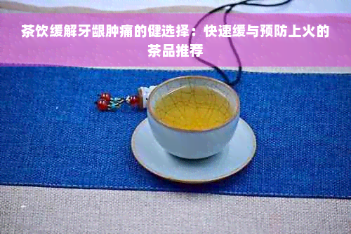 茶饮缓解牙龈肿痛的健选择：快速缓与预防上火的茶品推荐