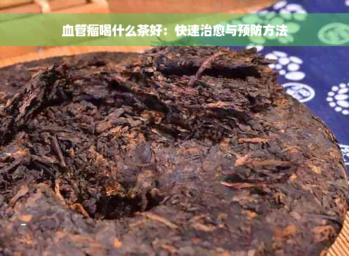 血管瘤喝什么茶好：快速治愈与预防方法