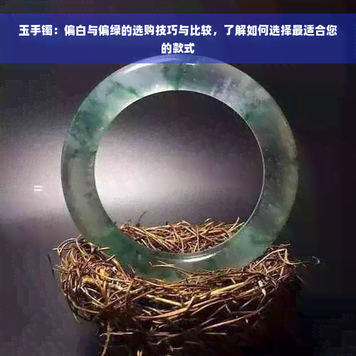 玉手镯：偏白与偏绿的选购技巧与比较，了解如何选择最适合您的款式