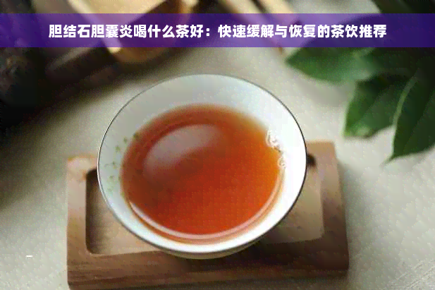 胆结石胆囊炎喝什么茶好：快速缓解与恢复的茶饮推荐