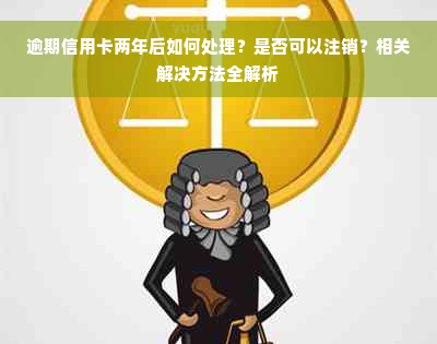 逾期信用卡两年后如何处理？是否可以注销？相关解决方法全解析