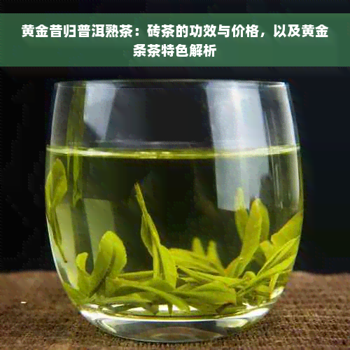 黄金昔归普洱熟茶：砖茶的功效与价格，以及黄金条茶特色解析