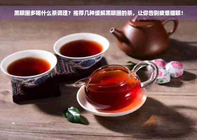 黑眼圈多喝什么茶调理？推荐几种缓解黑眼圈的茶，让你告别疲惫猫眼！