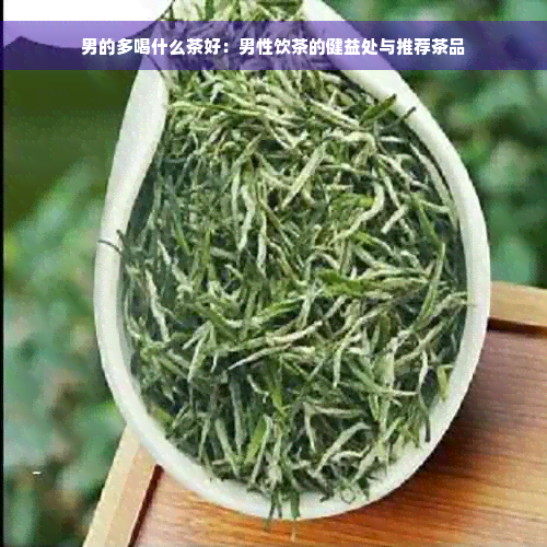 男的多喝什么茶好：男性饮茶的健益处与推荐茶品