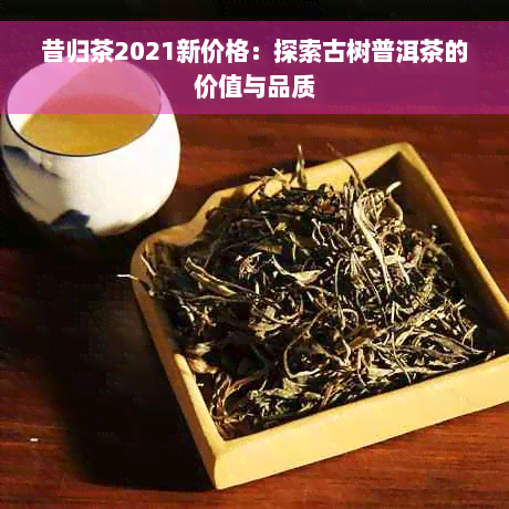 昔归茶2021新价格：探索古树普洱茶的价值与品质