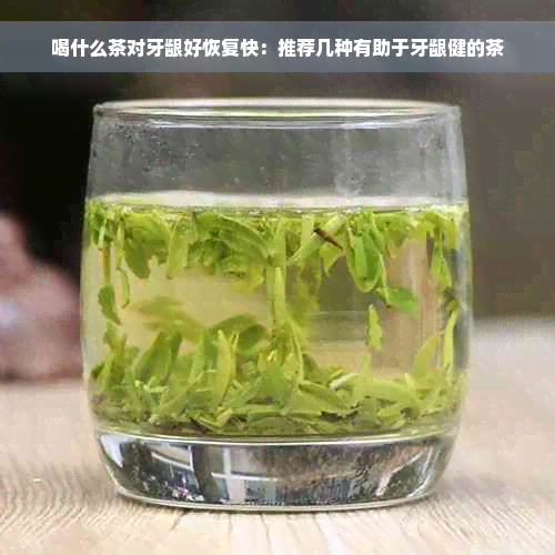 喝什么茶对牙龈好恢复快：推荐几种有助于牙龈健的茶