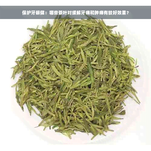 保护牙龈健：哪些茶叶对缓解牙痛和肿痛有较好效果？