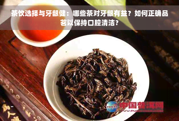 茶饮选择与牙龈健：哪些茶对牙龈有益？如何正确品茗以保持口腔清洁？