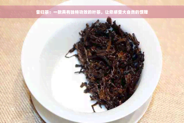 昔归茶：一款具有独特功效的叶茶，让您感受大自然的馈赠