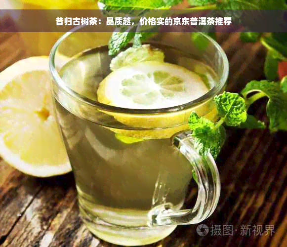 昔归古树茶：品质越，价格实的京东普洱茶推荐