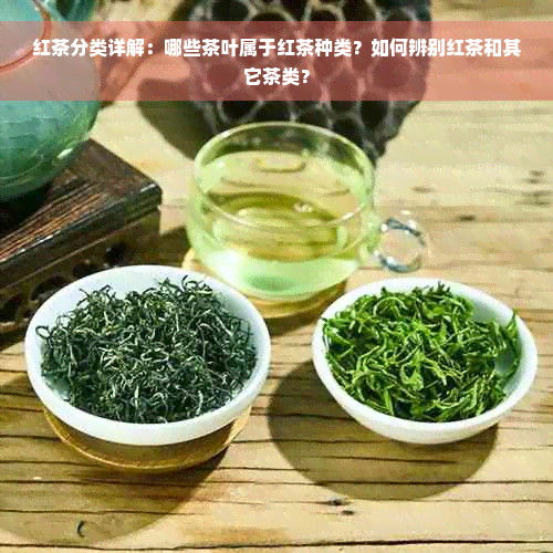 红茶分类详解：哪些茶叶属于红茶种类？如何辨别红茶和其它茶类？