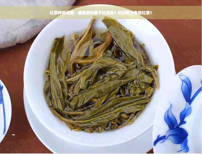 红茶种类详解：哪些茶叶属于红茶类？如何区分各类红茶？