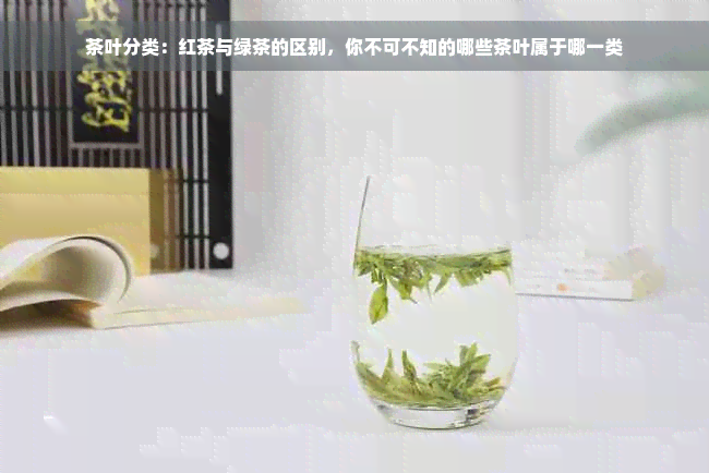 茶叶分类：红茶与绿茶的区别，你不可不知的哪些茶叶属于哪一类