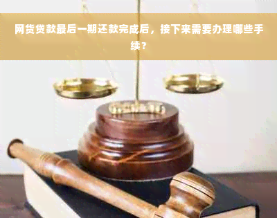 网货贷款最后一期还款完成后，接下来需要办理哪些手续？