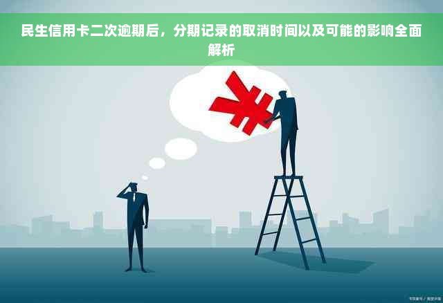 民生信用卡二次逾期后，分期记录的取消时间以及可能的影响全面解析