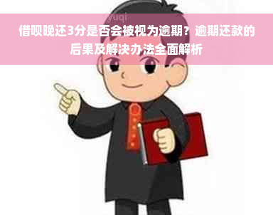 借呗晚还3分是否会被视为逾期？逾期还款的后果及解决办法全面解析