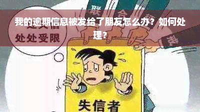 我的逾期信息被发给了朋友怎么办？如何处理？