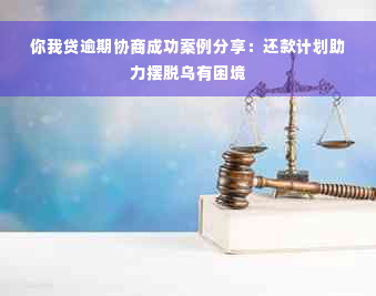 你我贷逾期协商成功案例分享：还款计划助力摆脱乌有困境